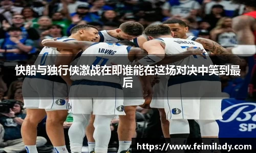 快船与独行侠激战在即谁能在这场对决中笑到最后